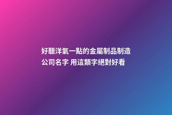 好聽洋氣一點的金屬制品制造公司名字 用這類字絕對好看-第1張-公司起名-玄機派